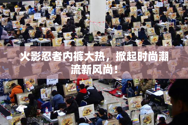 火影忍者内裤大热，掀起时尚潮流新风尚！