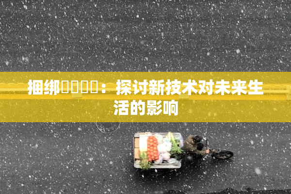 捆绑❌‌❌‌：探讨新技术对未来生活的影响