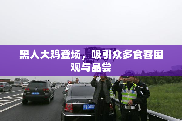黑人大鸡登场，吸引众多食客围观与品尝