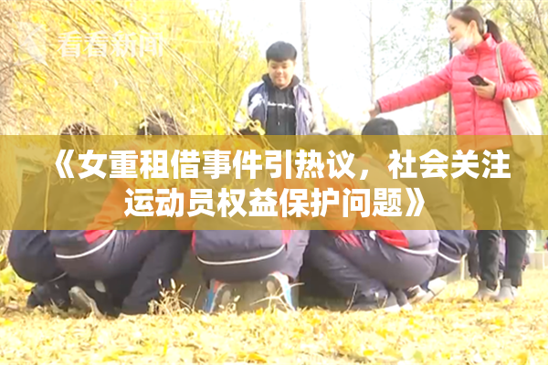 《女重租借事件引热议，社会关注运动员权益保护问题》