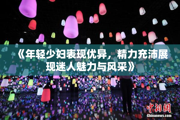 《年轻少妇表现优异，精力充沛展现迷人魅力与风采》