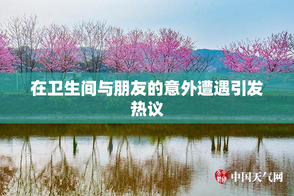 在卫生间与朋友的意外遭遇引发热议