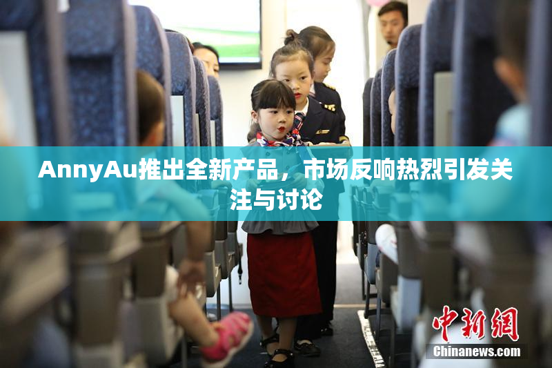 AnnyAu推出全新产品，市场反响热烈引发关注与讨论