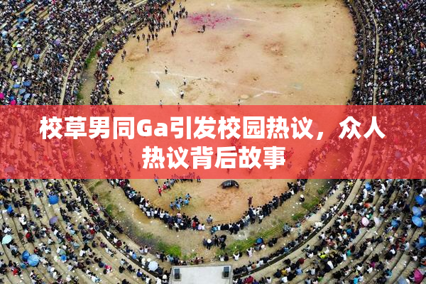 校草男同Ga引发校园热议，众人热议背后故事