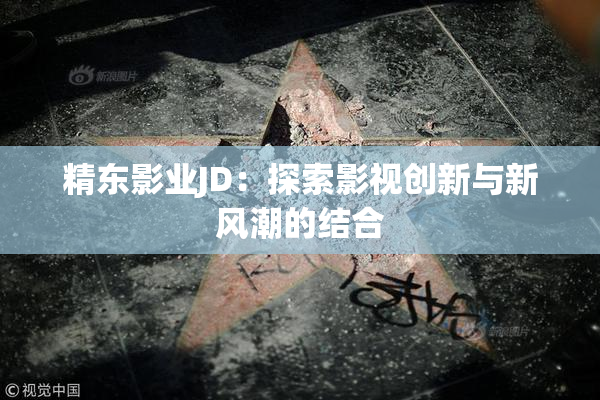 精东影业JD：探索影视创新与新风潮的结合