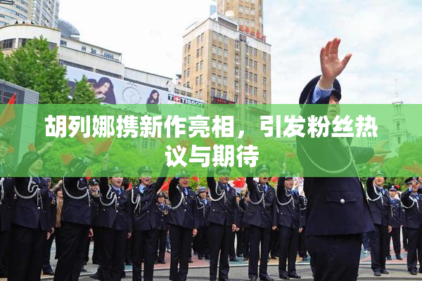 胡列娜携新作亮相，引发粉丝热议与期待