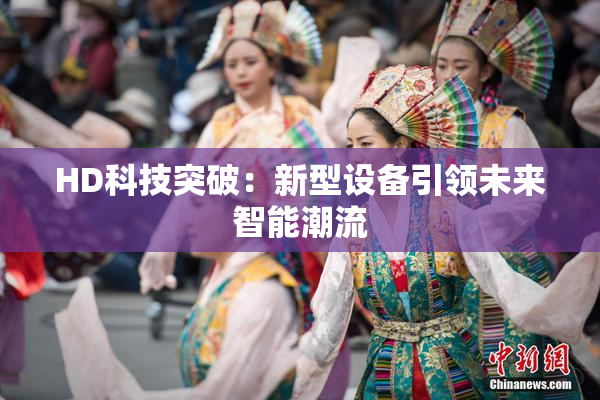 HD科技突破：新型设备引领未来智能潮流