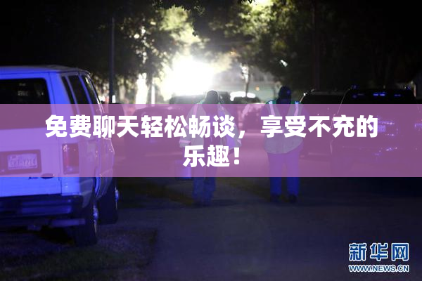 免费聊天轻松畅谈，享受不充的乐趣！
