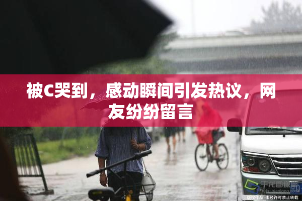 被C哭到，感动瞬间引发热议，网友纷纷留言