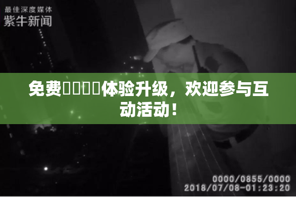 免费❌‌❌‌体验升级，欢迎参与互动活动！