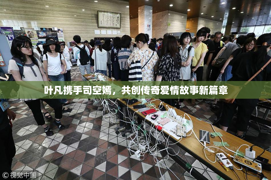 叶凡携手司空嫣，共创传奇爱情故事新篇章