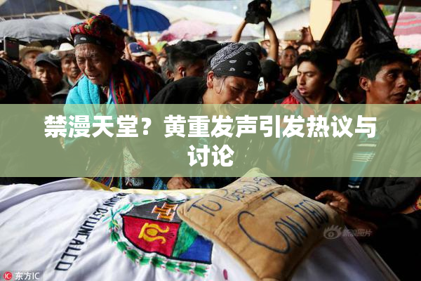 禁漫天堂？黄重发声引发热议与讨论