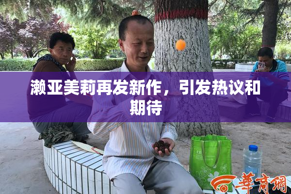 濑亚美莉再发新作，引发热议和期待