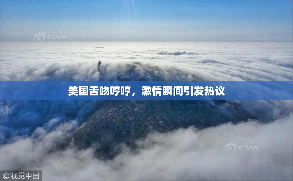 美国舌吻哼哼，激情瞬间引发热议