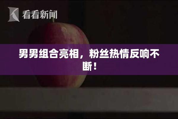 男男组合亮相，粉丝热情反响不断！