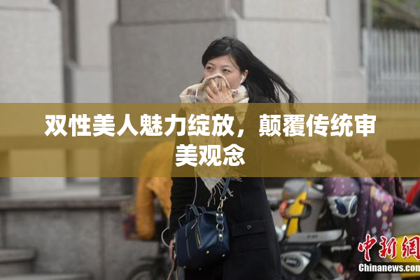 双性美人魅力绽放，颠覆传统审美观念