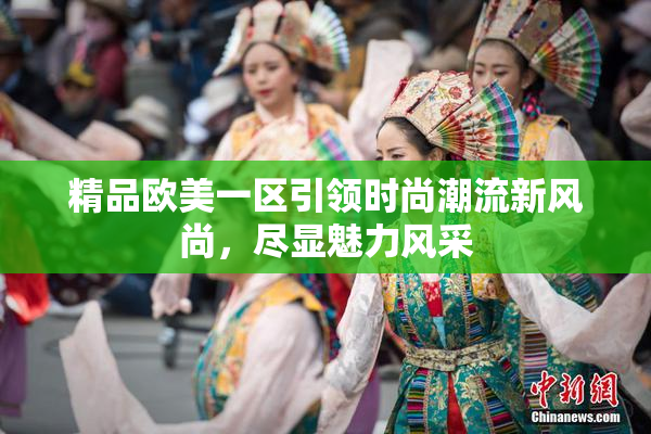 精品欧美一区引领时尚潮流新风尚，尽显魅力风采