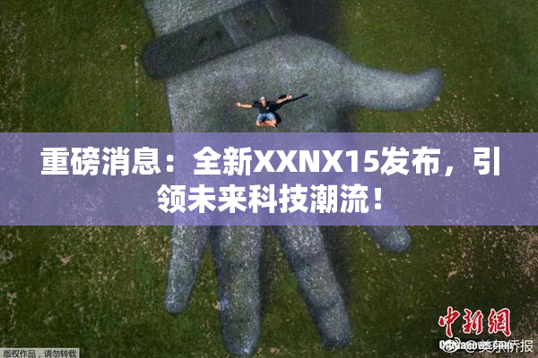 重磅消息：全新XXNX15发布，引领未来科技潮流！