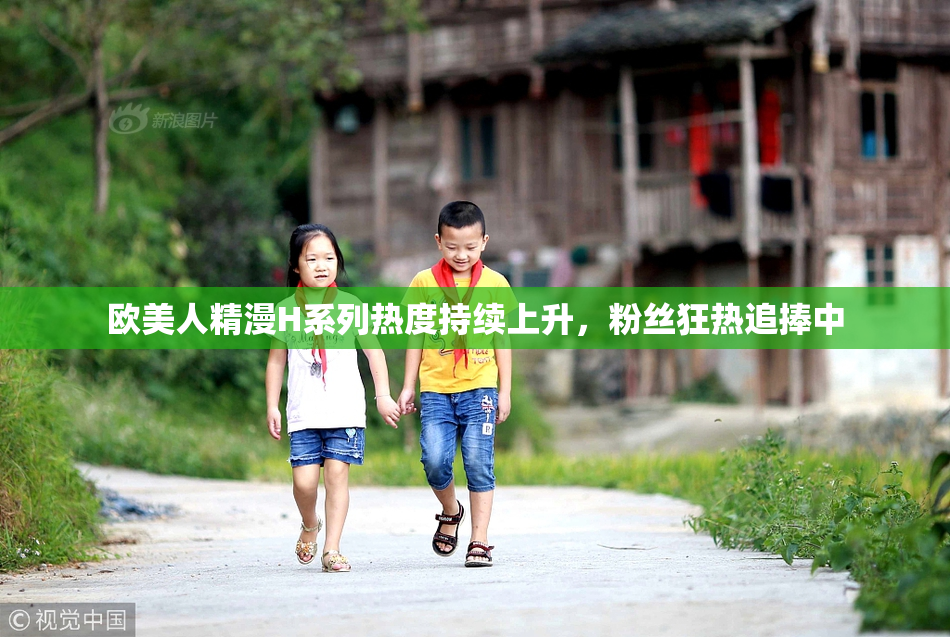 欧美人精漫H系列热度持续上升，粉丝狂热追捧中