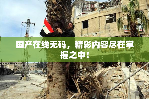 国产在线无码，精彩内容尽在掌握之中！