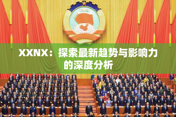XXNX：探索最新趋势与影响力的深度分析