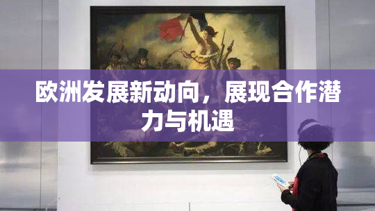 欧洲发展新动向，展现合作潜力与机遇