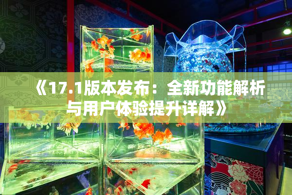 《17.1版本发布：全新功能解析与用户体验提升详解》