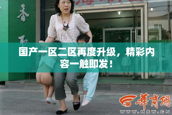 国产一区二区再度升级，精彩内容一触即发！