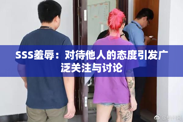 SSS羞辱：对待他人的态度引发广泛关注与讨论