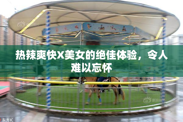 热辣爽快X美女的绝佳体验，令人难以忘怀