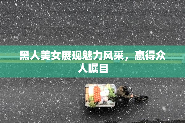 黑人美女展现魅力风采，赢得众人瞩目