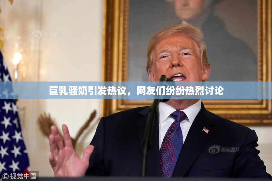 巨乳骚奶引发热议，网友们纷纷热烈讨论