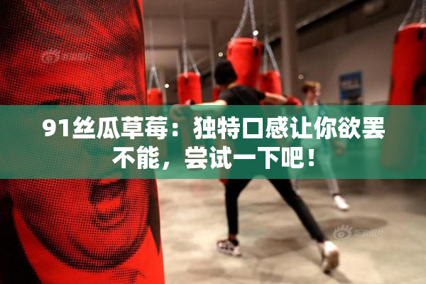 91丝瓜草莓：独特口感让你欲罢不能，尝试一下吧！