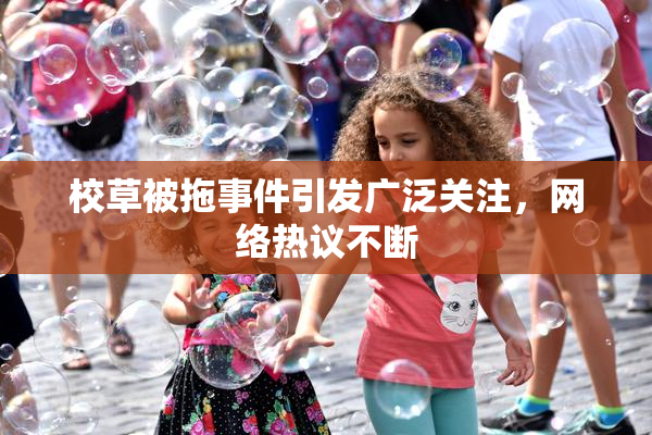 校草被拖事件引发广泛关注，网络热议不断