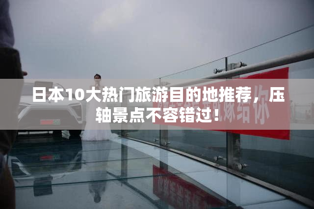 日本10大热门旅游目的地推荐，压轴景点不容错过！