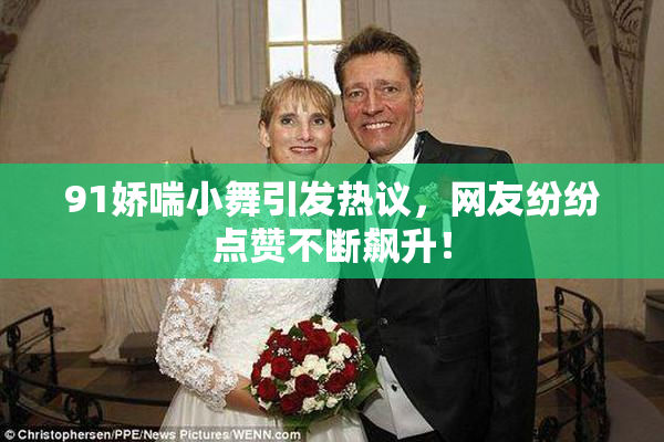 91娇喘小舞引发热议，网友纷纷点赞不断飙升！