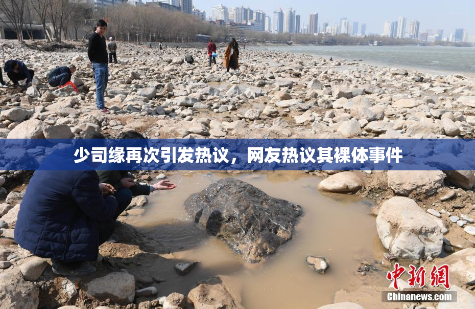少司缘再次引发热议，网友热议其裸体事件