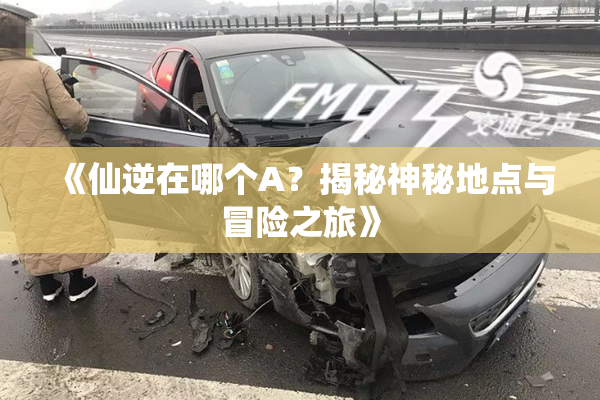 《仙逆在哪个A？揭秘神秘地点与冒险之旅》