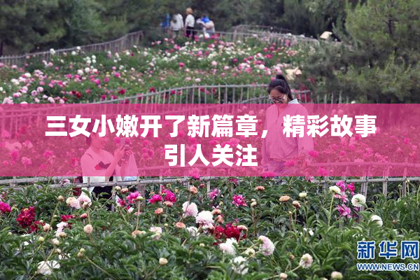 三女小嫩开了新篇章，精彩故事引人关注
