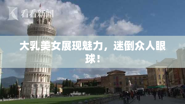 大乳美女展现魅力，迷倒众人眼球！