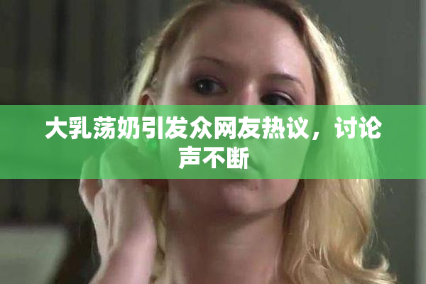 大乳荡奶引发众网友热议，讨论声不断