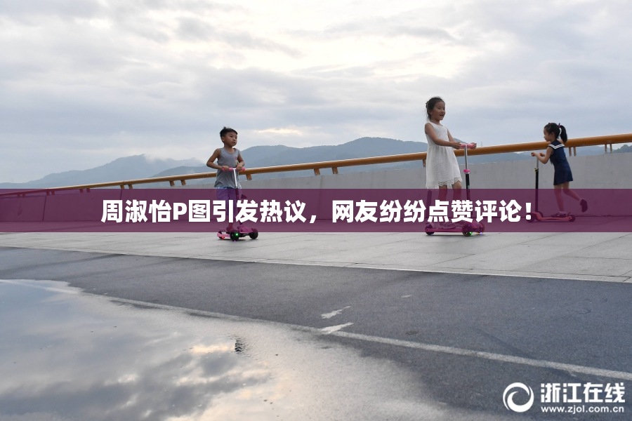 周淑怡P图引发热议，网友纷纷点赞评论！