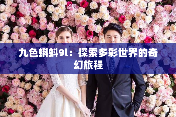 九色蝌蚪9l：探索多彩世界的奇幻旅程