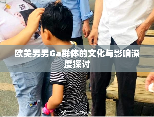 欧美男男Ga群体的文化与影响深度探讨