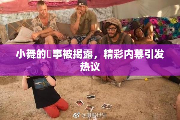 小舞的婬事被揭露，精彩内幕引发热议