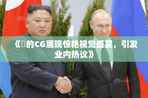 《暃的CG展现惊艳视觉盛宴，引发业内热议》