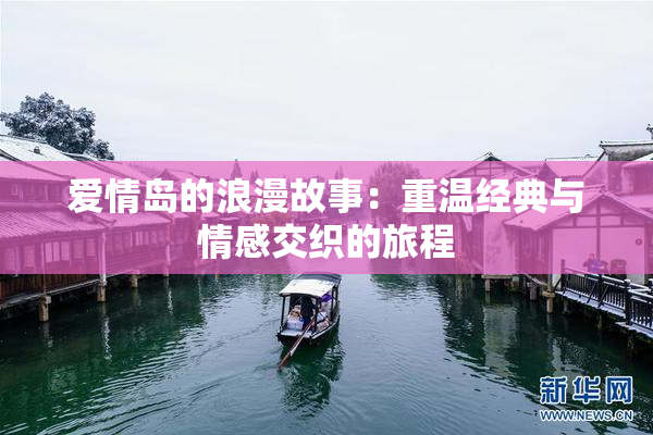 爱情岛的浪漫故事：重温经典与情感交织的旅程