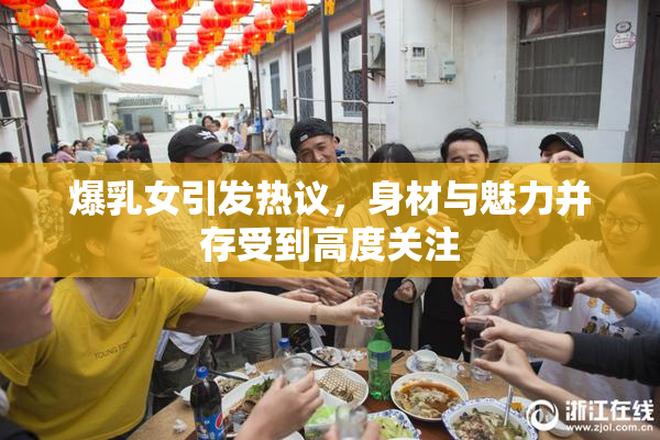 爆乳女引发热议，身材与魅力并存受到高度关注