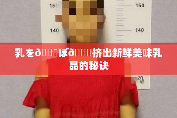 乳を🔯ぼ🌃挤出新鲜美味乳品的秘诀