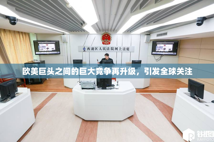 欧美巨头之间的巨大竞争再升级，引发全球关注